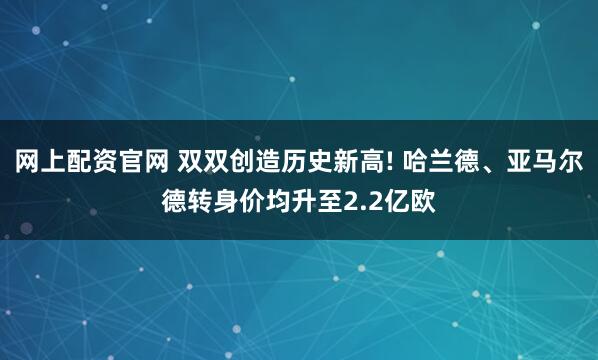 网上配资官网 双双创造历史新高! 哈兰德、亚马尔德转身价均升至2.2亿欧