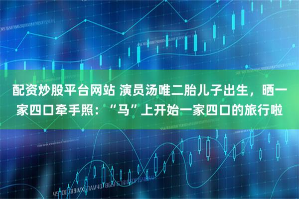 配资炒股平台网站 演员汤唯二胎儿子出生，晒一家四口牵手照：“马”上开始一家四口的旅行啦