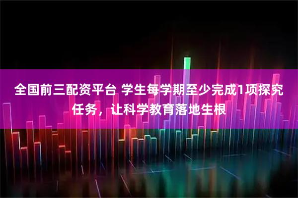 全国前三配资平台 学生每学期至少完成1项探究任务，让科学教育落地生根