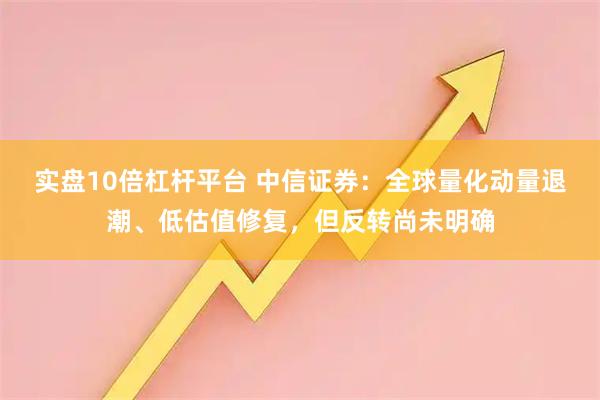 实盘10倍杠杆平台 中信证券：全球量化动量退潮、低估值修复，但反转尚未明确
