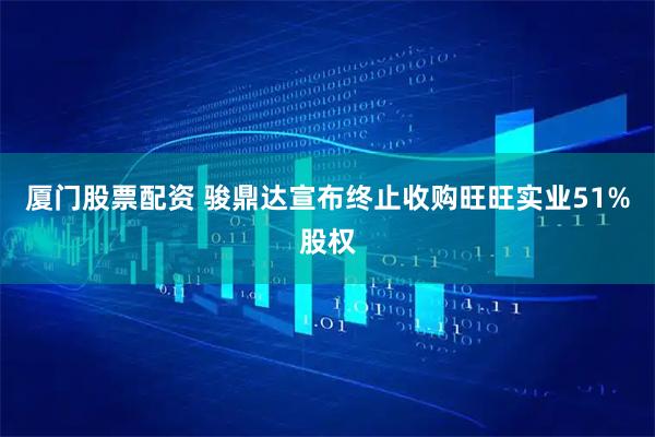 厦门股票配资 骏鼎达宣布终止收购旺旺实业51%股权