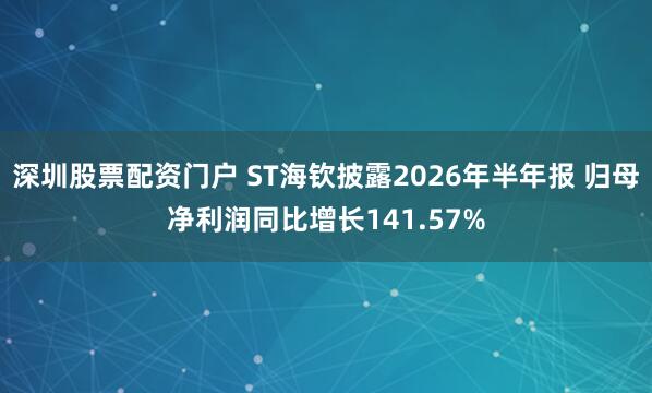 深圳股票配资门户 ST海钦披露2026年半年报 归母净利润同比增长141.57%