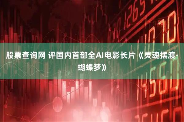 股票查询网 评国内首部全AI电影长片《灵魂摆渡·蝴蝶梦》