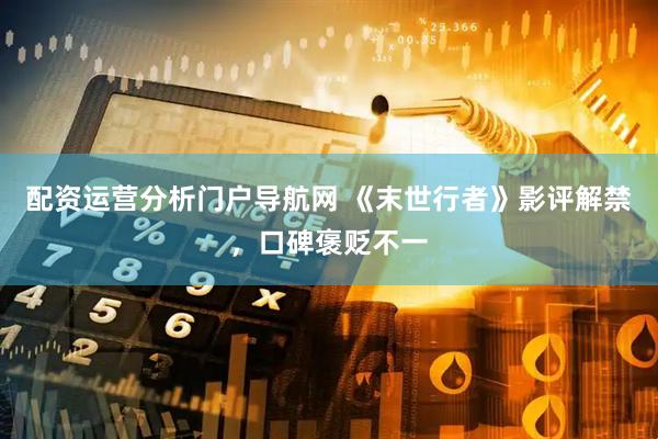 配资运营分析门户导航网 《末世行者》影评解禁，口碑褒贬不一