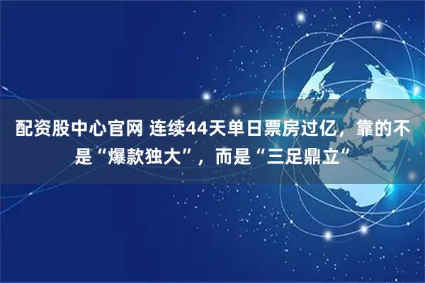 配资股中心官网 连续44天单日票房过亿，靠的不是“爆款独大”，而是“三足鼎立”