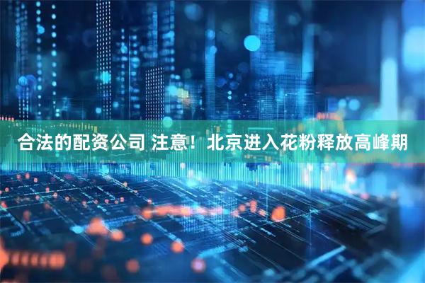 合法的配资公司 注意！北京进入花粉释放高峰期