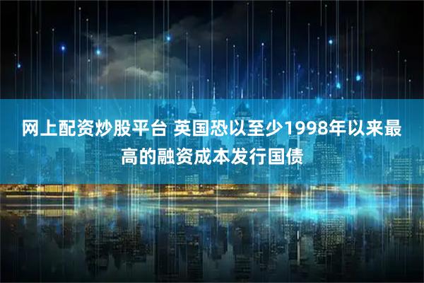 网上配资炒股平台 英国恐以至少1998年以来最高的融资成本发行国债